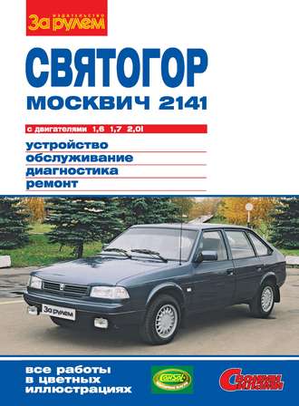 Коллектив авторов. «Москвич-2141», «Святогор» с двигателями 1,6; 1,7 и 2,0i. Устройство, обслуживание, диагностика, ремонт. Иллюстрированное руководство