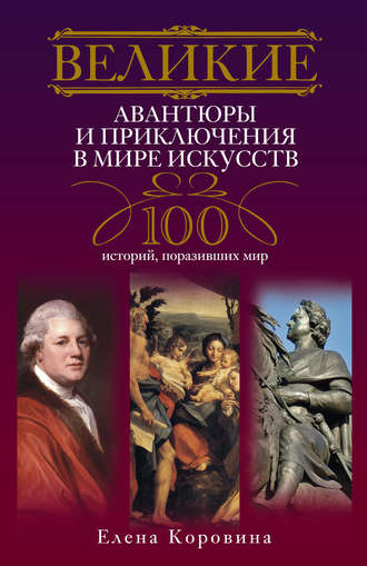 Елена Коровина. Великие авантюры и приключения в мире искусств. 100 историй, поразивших мир