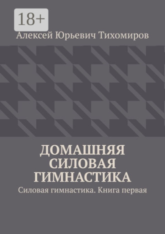 Алексей Юрьевич Тихомиров. Домашняя силовая гимнастика. Силовая гимнастика. Книга первая