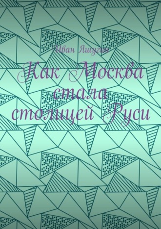 Обложка книги «Как Москва стала столицей Руси»