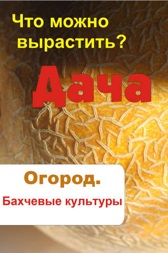 Обложка книги «Что можно вырастить? Огород. Бахчевые культуры»