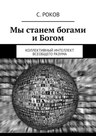 С. Роков. Мы станем богами и Богом. Коллективный интеллект Всеобщего Разума