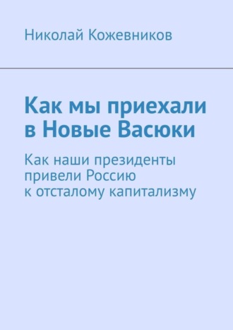 Николай Кожевников. Как мы приехали в Новые Васюки. Как наши президенты привели Россию к отсталому капитализму