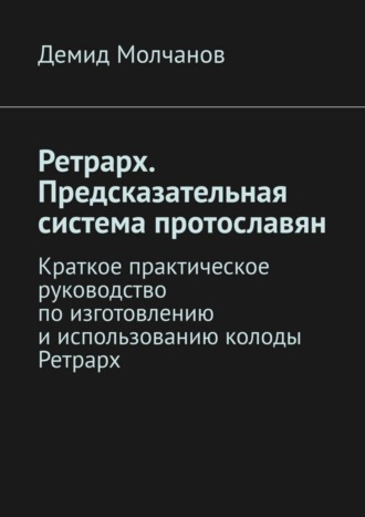 Демид Молчанов. Ретрарх. Предсказательная система протославян. Краткое практическое руководство по изготовлению и использованию колоды Ретрарх