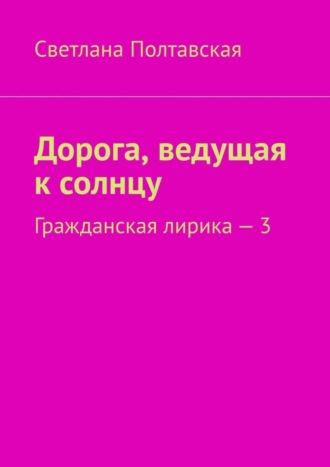Обложка книги «Дорога, ведущая к солнцу. Гражданская лирика – 3»