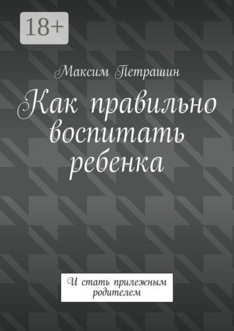 Обложка книги «Как правильно воспитать ребенка. И стать прилежным родителем»