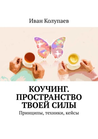 Иван Колупаев. Коучинг. Пространство твоей силы. Принципы, техники, кейсы