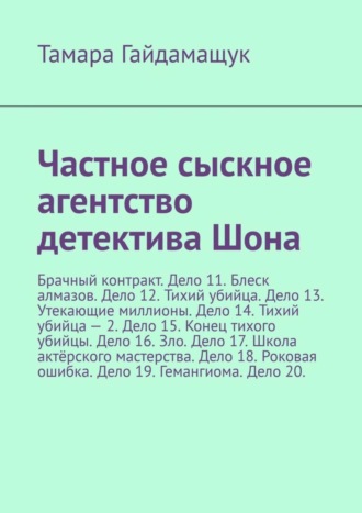 Тамара Гайдамащук. Частное сыскное агентство детектива Шона. Брачный контракт. Дело 11. Блеск алмазов. Дело 12. Тихий убийца. Дело 13. Утекающие миллионы. Дело 14. Тихий убийца – 2. Дело 15. Конец тихого убийцы. Дело 16. Зло. Дело 17. Школа актёрского мастерства. Дело 18. Роковая ошибка. Дело 19. Гемангиома. Дело 20.