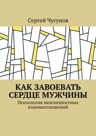 Сергей Чугунов. Как завоевать сердце мужчины. Психология межличностных взаимоотношений