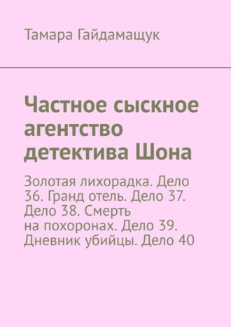 Тамара Гайдамащук. Частное сыскное агентство детектива Шона. Золотая лихорадка. Дело 36. Гранд отель. Дело 37. Дело 38. Смерть на похоронах. Дело 39. Дневник убийцы. Дело 40