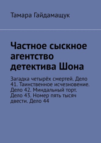 Тамара Гайдамащук. Частное сыскное агентство детектива Шона. Загадка четырёх смертей. Дело 41. Таинственное исчезновение. Дело 42. Миндальный торт. Дело 43. Номер пять тысяч двести. Дело 44