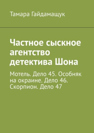 Тамара Гайдамащук. Частное сыскное агентство детектива Шона. Мотель. Дело 45. Особняк на окраине. Дело 46. Скорпион. Дело 47