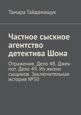 Тамара Гайдамащук. Частное сыскное агентство детектива Шона. Отражение. Дело 48. Джек-пот. Дело 49. Из жизни сыщиков. Заключительная история № 50