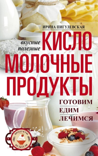 Обложка книги «Кисломолочные продукты вкусные, целебные. Готовим, едим, лечимся»