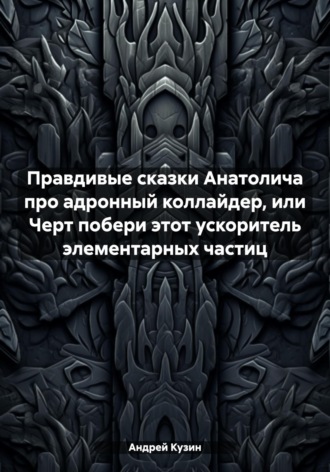 Обложка книги «Правдивые сказки Анатолича про адронный коллайдер, или Черт побери этот ускоритель элементарных частиц»