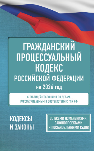 Нормативные правовые акты. Гражданский процессуальный кодекс Российской Федерации на 2026 год. Со всеми изменениями, законопроектами и постановлениями судов