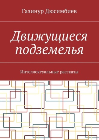 Газинур Хузаирович Дюсимбиев. Движущиеся подземелья. Интеллектуальные рассказы