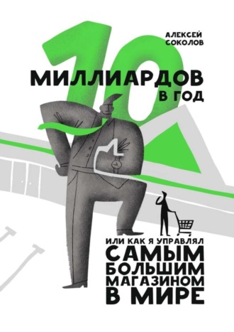 Алексей Соколов. 10 миллиардов в год. Или как я управлял самым большим магазином в мире