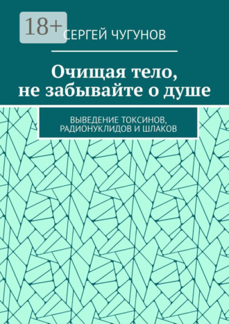 Обложка книги «Очищая тело, не забывайте о душе. Выведение токсинов, радионуклидов и шлаков»