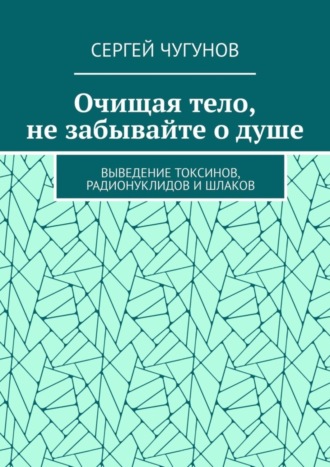 Сергей Чугунов. Очищая тело, не забывайте о душе. Выведение токсинов, радионуклидов и шлаков