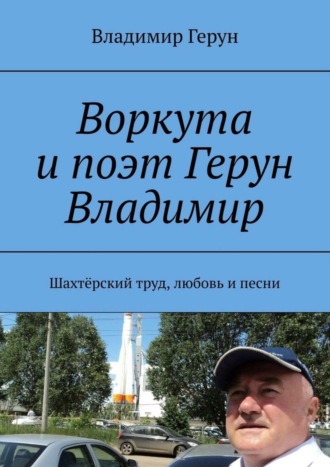 Обложка книги «Воркута и поэт Герун Владимир. Шахтёрский труд, любовь и песни»