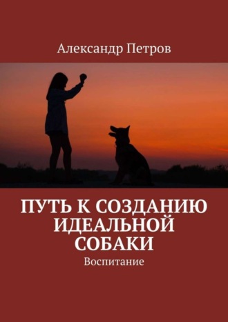 Обложка книги «Путь к созданию идеальной собаки. Воспитание»