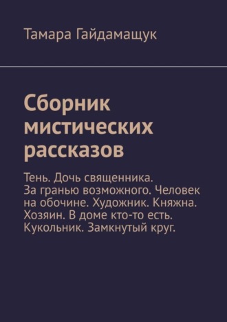 Тамара Гайдамащук. Сборник мистических рассказов. Тень. Дочь священника. За гранью возможного. Человек на обочине. Художник. Княжна. Хозяин. В доме кто-то есть. Кукольник. Замкнутый круг.