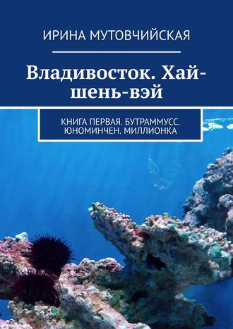 Ирина Мутовчийская. Владивосток. Хай-шень-вэй. Книга первая. Бутраммусс. Юноминчен. Миллионка