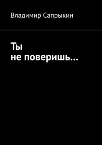 Владимир Сапрыкин. Ты не поверишь… Прозаические миниатюры