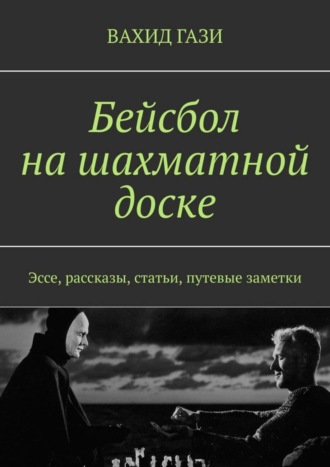 Вахид Гази. Бейсбол на шахматной доске. Эссе, рассказы, статьи, путевые заметки