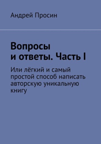 Андрей Просин. Вопросы и ответы. Часть I. Или лёгкий и самый простой способ написать авторскую уникальную книгу