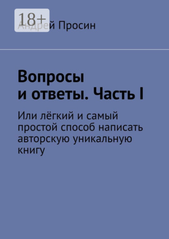 . Вопросы и ответы. Часть I. Или лёгкий и самый простой способ написать авторскую уникальную книгу