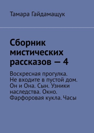 Тамара Гайдамащук. Сборник мистических рассказов – 4. Воскресная прогулка. Не входите в пустой дом. Он и Она. Сын. Узники наследства. Окно. Фарфоровая кукла. Часы