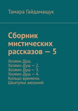 Тамара Гайдамащук. Сборник мистических рассказов – 5. Хозяин Душ. Хозяин Душ – 2. Хозяин Душ – 3. Хозяин Душ – 4. Кольцо времени. Шкатулка желаний