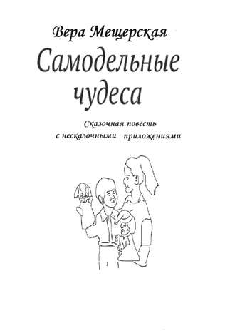 Вера Мещерская. Самодельные чудеса. Сказочная повесть с несказочными приложениями