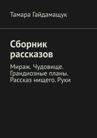 Обложка книги «Сборник рассказов. Мираж. Чудовище. Грандиозные планы. Рассказ нищего. Руки»