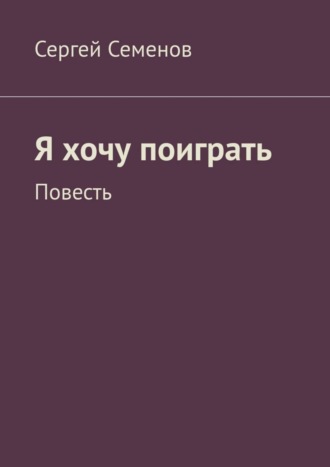 Сергей Семенов. Я хочу поиграть. Повесть