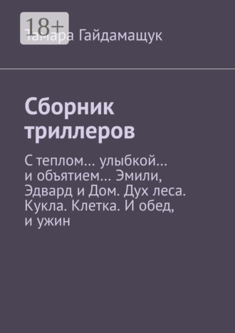 Обложка книги «Сборник триллеров. С теплом… улыбкой… и объятием… Эмили, Эдвард и Дом. Дух леса. Кукла. Клетка. И обед, и ужин»