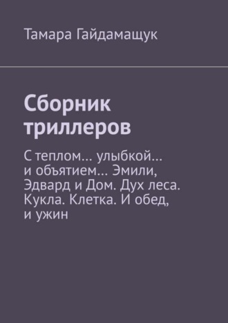 Тамара Гайдамащук. Сборник триллеров. С теплом… улыбкой… и объятием… Эмили, Эдвард и Дом. Дух леса. Кукла. Клетка. И обед, и ужин