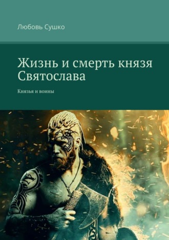 Любовь Сушко. Жизнь и смерть князя Святослава. Князья и воины