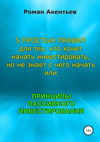 Роман Юрьевич Акентьев. Принципы пассивного инвестирования, или 5 простых правил для тех, кто хочет начать инвестировать, но не знает с чего начать