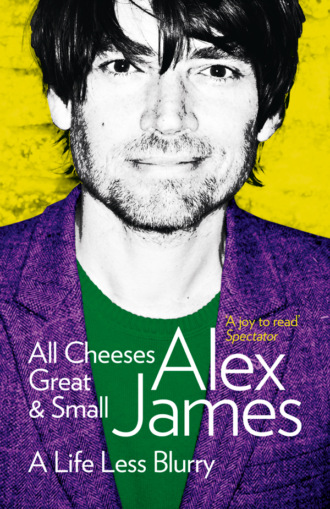 Alex  James. All Cheeses Great and Small: A Life Less Blurry