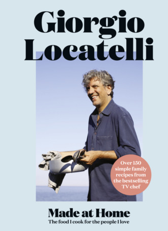 Giorgio  Locatelli. Made at Home: The food I cook for the people I love