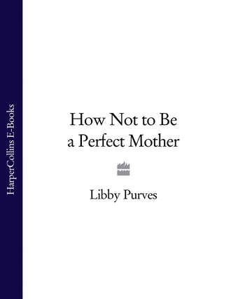 Libby  Purves. How Not to Be a Perfect Mother