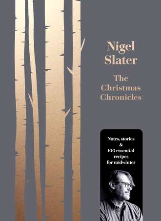 Nigel  Slater. The Christmas Chronicles: Notes, stories & 100 essential recipes for midwinter