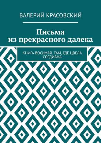 Валерий Федорович Красовский. Письма из прекрасного далека. Книга восьмая. Там, где цвела Согдиана