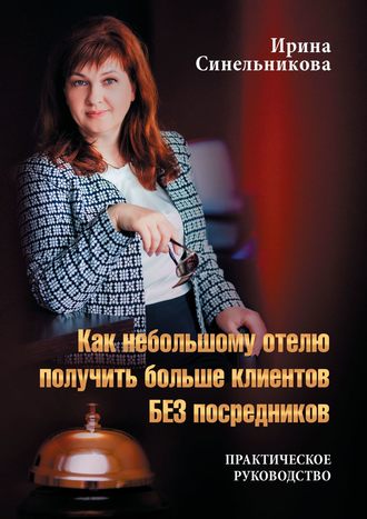 Ирина Антоновна Синельникова. Как небольшому отелю получить больше клиентов БЕЗ посредников. Практическое руководство