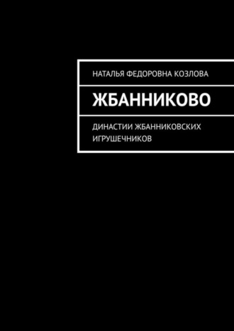Обложка книги «Жбанниково. Династии жбанниковских игрушечников»