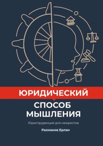 Ерлан Уринбекович Рахманов. Юридический способ мышления. Юриспруденция для неюристов