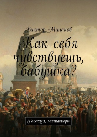 Виктор Минаков. Как себя чувствуешь, бабушка? Рассказы, миниатюры